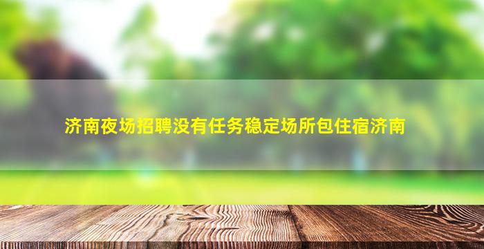 济南夜场招聘没有任务稳定场所包住宿济南